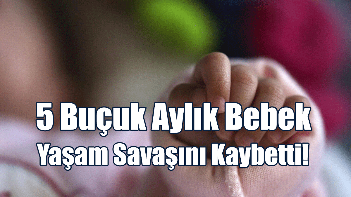 5 Buçuk Aylık Bebek Yaşam Savaşını Kaybetti