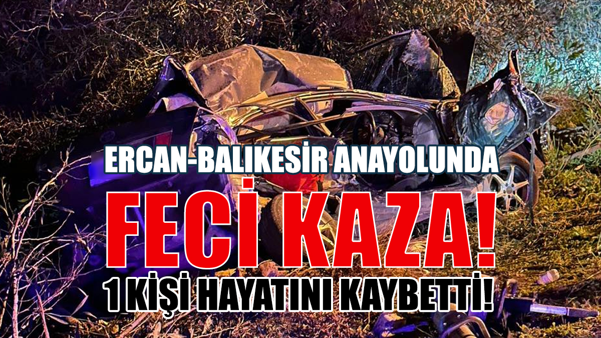 ERCAN-BALIKESİR ANAYOLUNDA FECİ KAZA!