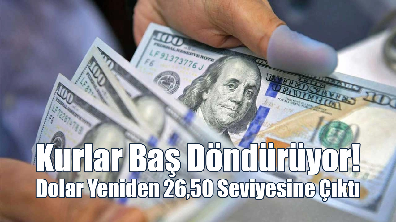 Kurlar Baş Döndürüyor! Dolar Yeniden 26,50 Seviyesine Çıktı