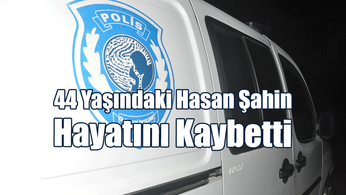 44 Yaşındaki Hasan Şahin Hayatını Kaybetti
