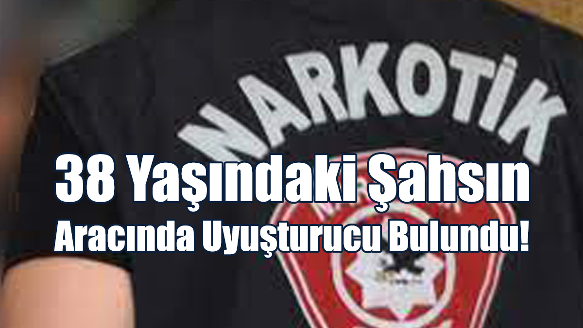 38 Yaşındaki Şahsın Aracında Uyuşturucu Bulundu!