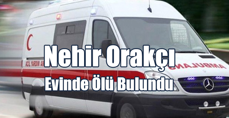 Nehir Orakçı İskele'deki Evinde Ölü Bulundu