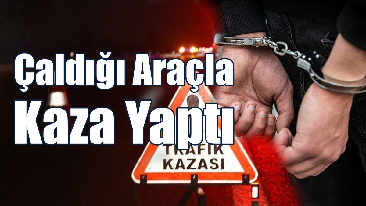 Çaldığı Araçla Kaza Yaptı