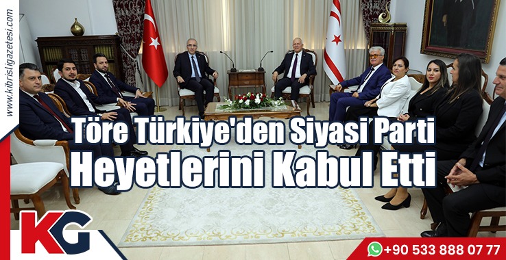 Töre Türkiye'den Siyasi Parti Heyetlerini Kabul Etti
