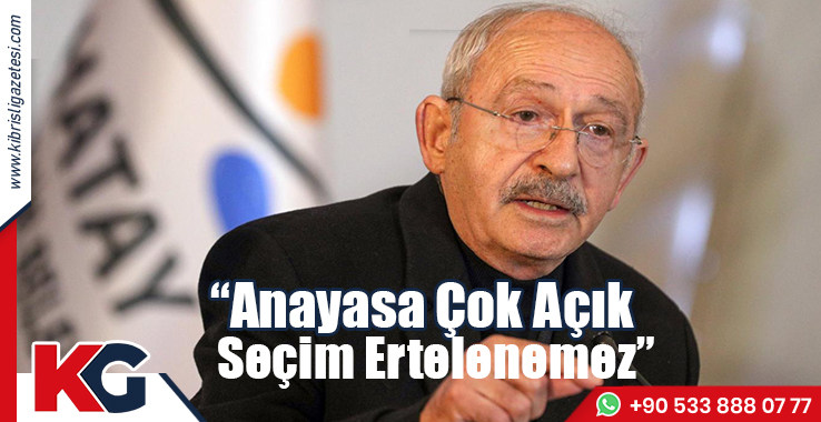 Kılıçdaroğlu: Anayasa Çok Açık Seçim Ertelenemez