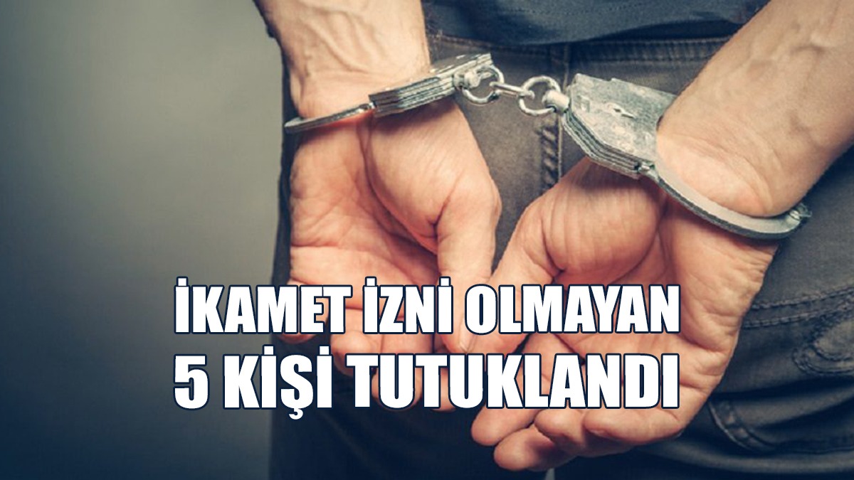 Ülkede Kaçak Yaşam Süren 5 Kişi Tutuklandı