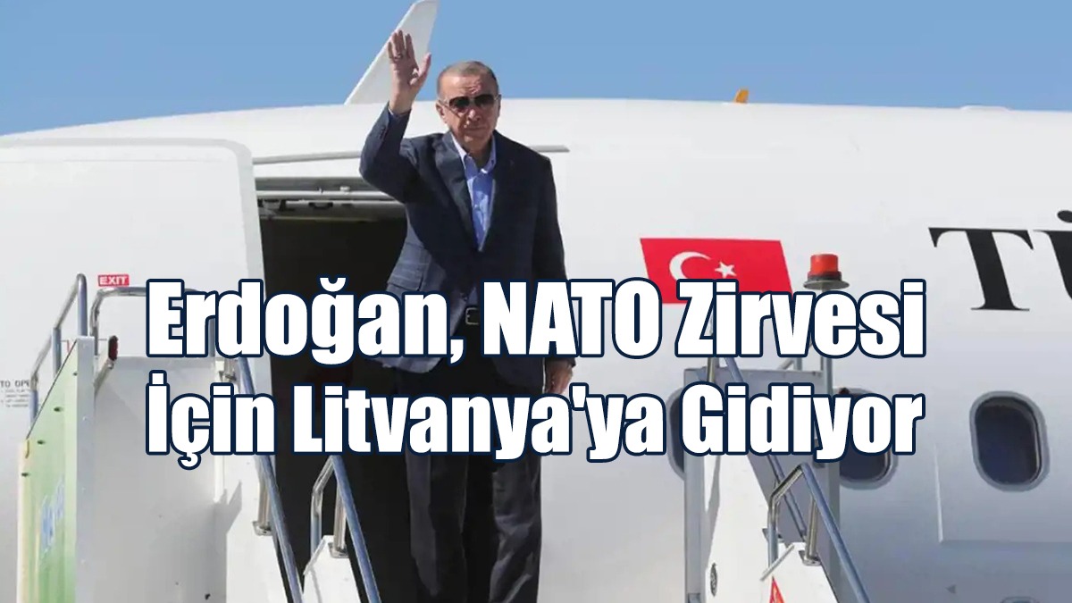 Erdoğan, NATO Zirvesi İçin Litvanya'ya Gidiyor