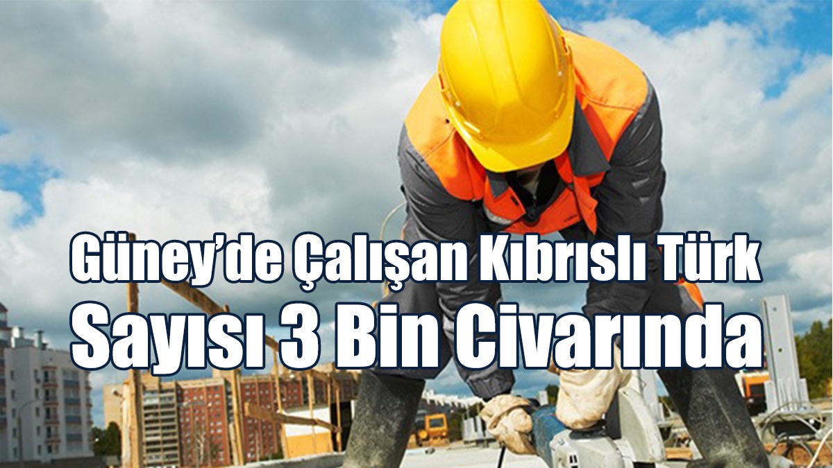 Güney’de Çalışan Kıbrıslı Türk Sayısı 3 Bin Civarında
