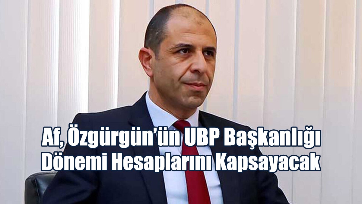 “Af, Özgürgün’ün UBP Başkanlığı Dönemi Hesaplarını Kapsayacak”