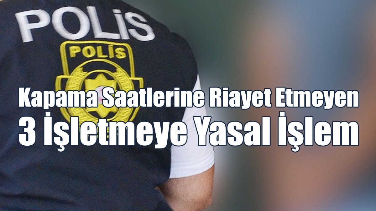 Kapama Saatlerine Riayet Etmeyen 3 İşletmeye Yasal İşlem