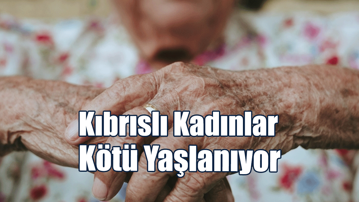 AB Araştırdı: Kıbrıslı Kadınlar Kötü Yaşlanıyor