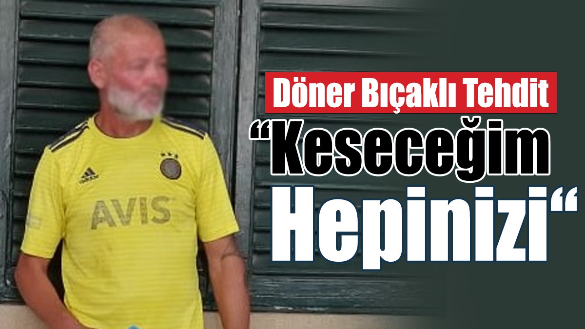 Döner Bıçaklı Tehdit: Keseceğim Hepinizi