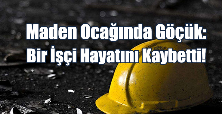 Maden Ocağında Göçük: Bir İşçi Hayatını Kaybetti!