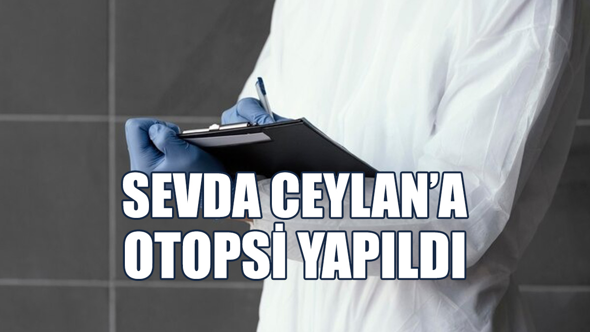 Sevda Ceylan’a Otopsi Yapıldı