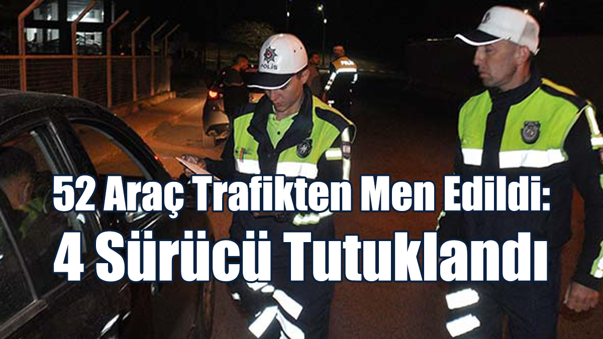 52 Araç Trafikten Men Edildi: 4 Sürücü Tutuklandı