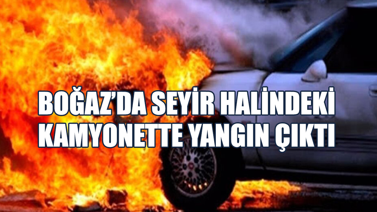 Boğaz’da Seyir Halindeki Kamyonette Yangın Çıktı