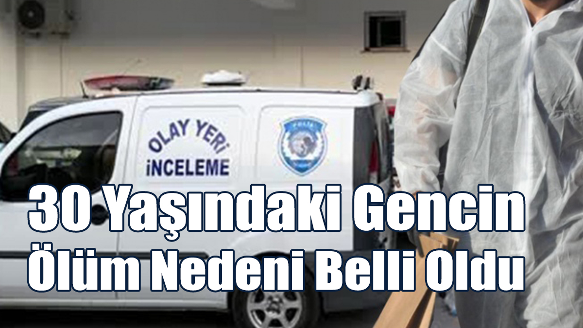 30 Yaşındaki Gencin Ölüm Nedeni Belli Oldu