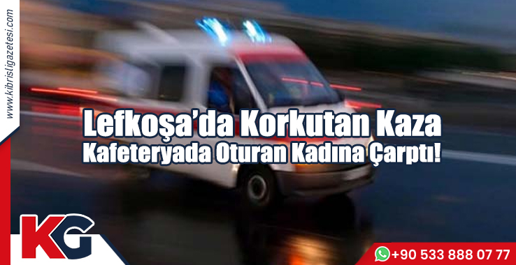 Lefkoşa’da Korkutan Kaza! Kafeteryada Oturan Kadına Çarptı