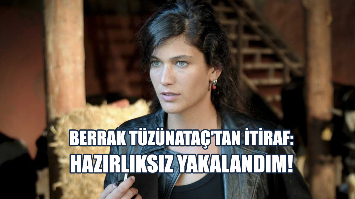 Berrak Tüzünataç'tan İtiraf: Hazırlıksız Yakalandım