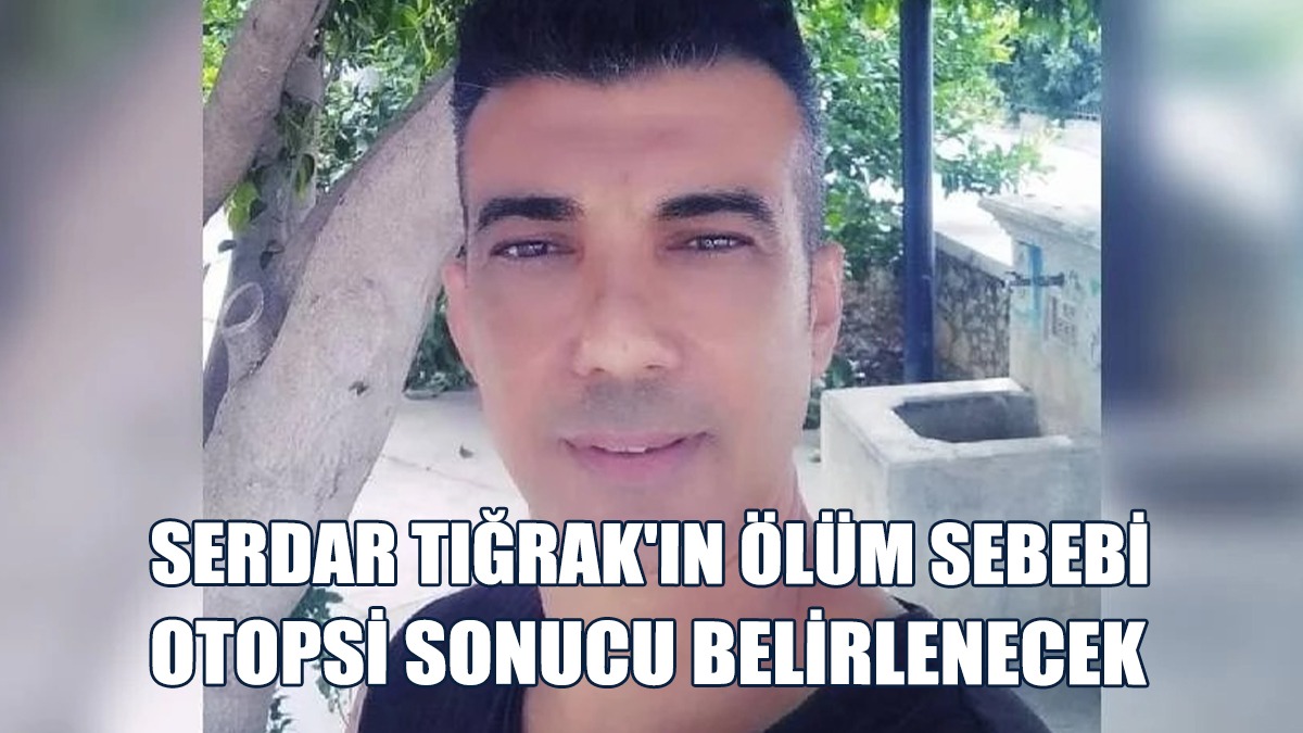 44 Yaşındaki Serdar Tığrak Hayatını Kaybetti