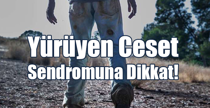 Yürüyen Ceset Sendromuna Dikkat!