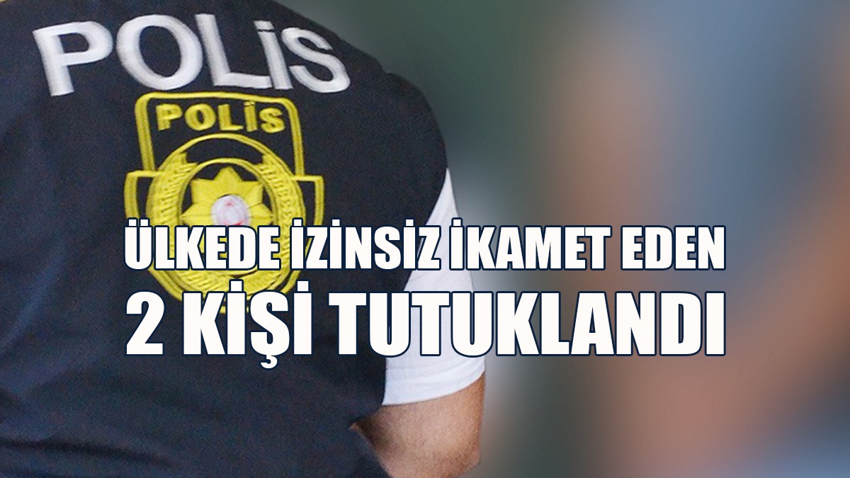 Ülkede Kaçak İkamet Eden 2 Kişi Tespit Edildi