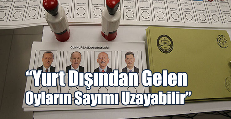 “Yurt Dışından Gelen Oyların Sayımı Uzayabilir”