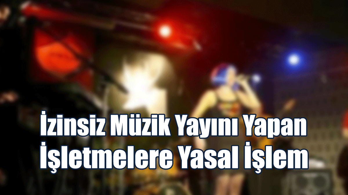 İzinsiz Müzik Yayını Yapan İşletmelere Yasal İşlem