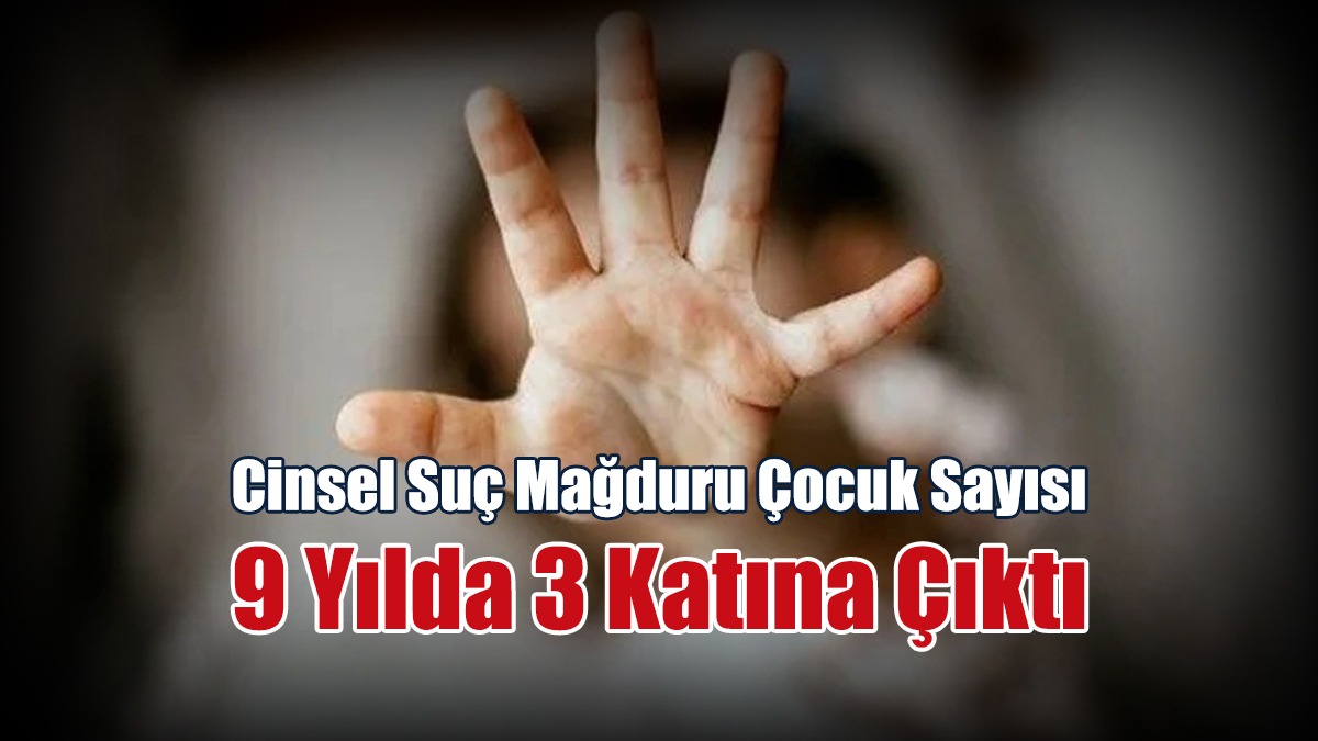 Türkiye'de Acı Tablo... Cinsel Suç Mağduru Çocuk Sayısı 9 Yılda 3 Katına Çıktı