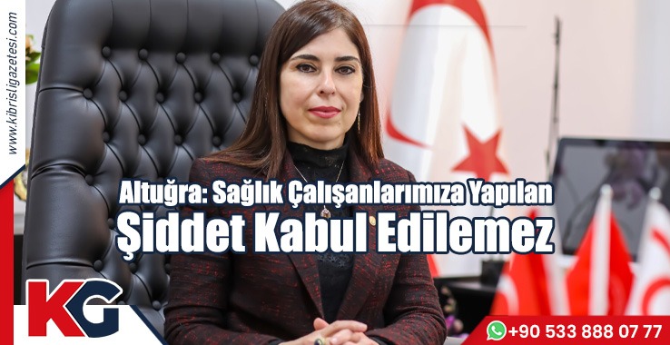 Altuğra: Sağlık Çalışanlarımıza Yapılan Şiddet Kabul Edilemez