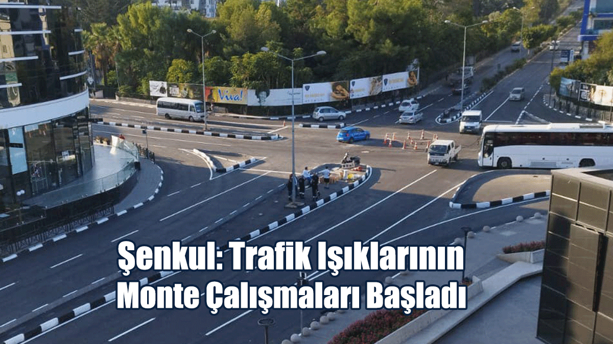 Şenkul: Trafik Işıklarının Monte Çalışmaları Başladı