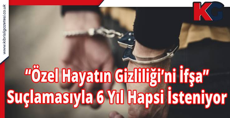 “Özel Hayatın Gizliliği’ni İfşa” Suçlamasıyla 6 Yıl Hapsi İsteniyor.