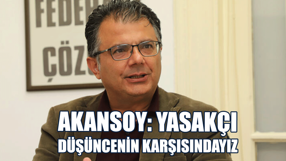 Akansoy: Yasakçı Düşüncenin Karşısındayız