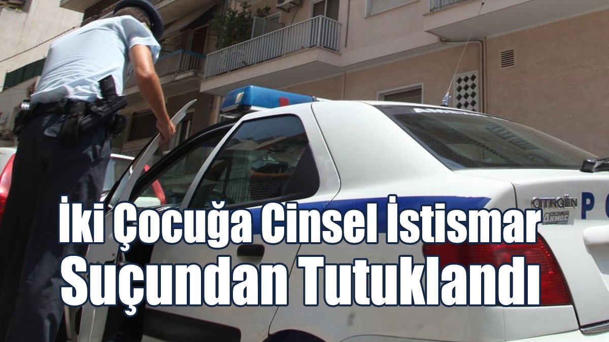 50 Yaşındaki Şahıs İki Çocuğa Cinsel İstismar Suçundan Tutuklandı