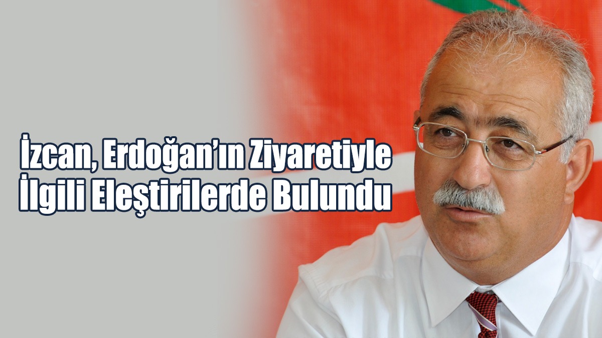 İzcan, Erdoğan’ın Ziyaretiyle İlgili Eleştirilerde Bulundu