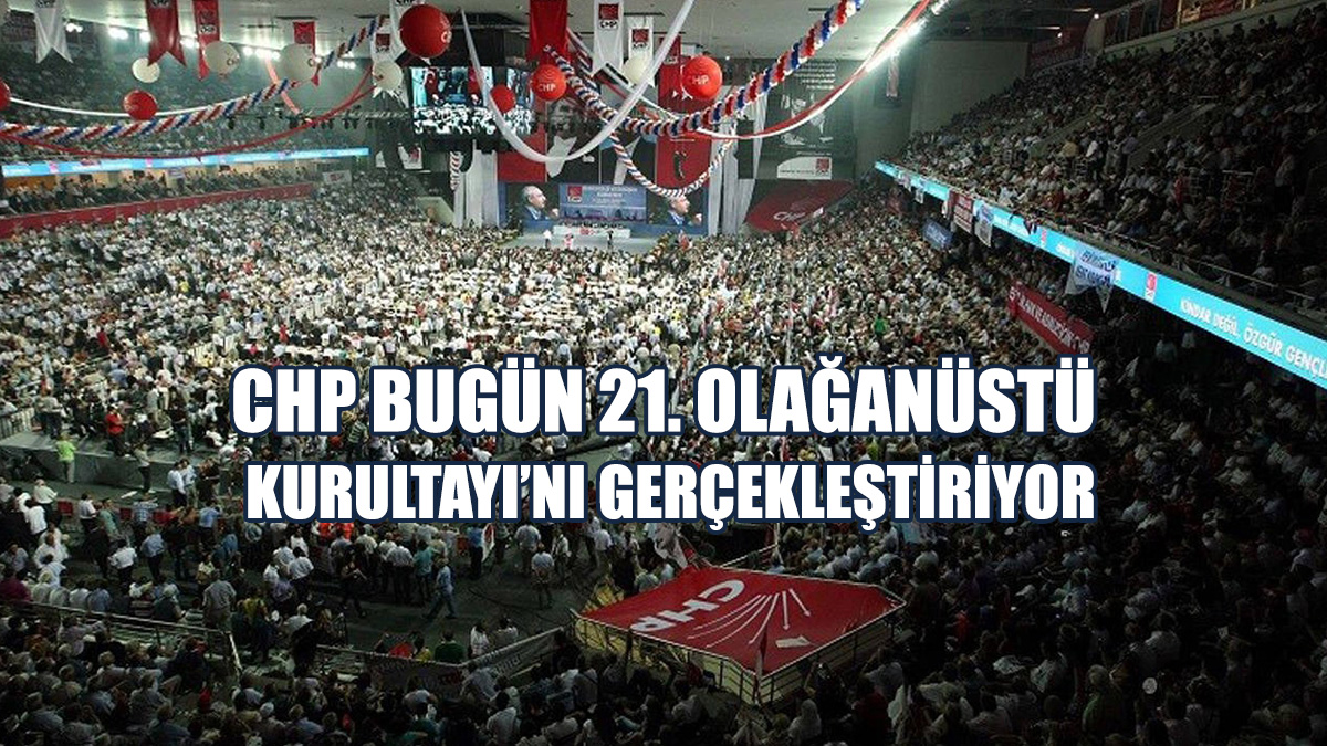 CHP Bugün 21. Olağanüstü Kurultayı’nı Gerçekleştiriyor