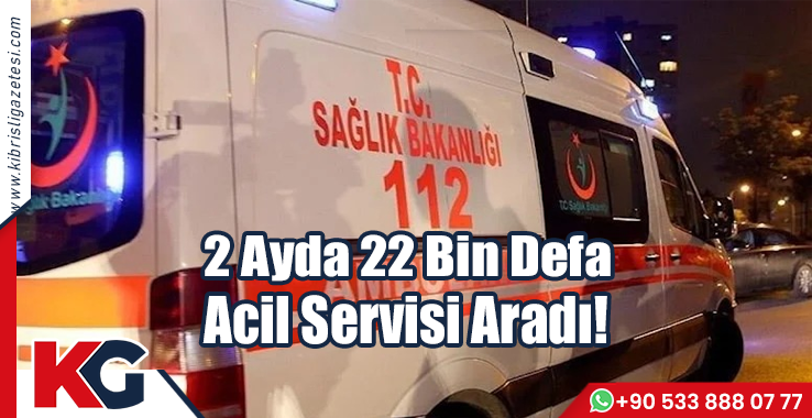 2 Ayda 22 Bin Defa Acil Servisi Aradı!