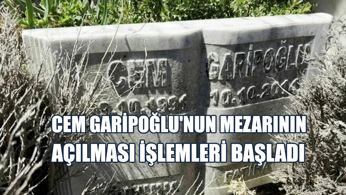 Cem Garipoğlu'nun Mezarının Açılması İşlemleri Başladı