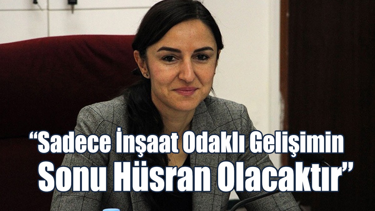 “Sadece İnşaat Odaklı Gelişimin Sonu Hüsran Olacaktır”