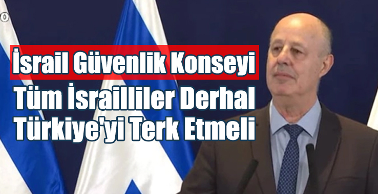 İsrail Ulusal Güvenlik Merkezi: Tüm İsrailliler Derhal Türkiye'yi Terk Etmeli