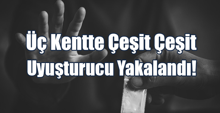 Üç Kentte Çeşit Çeşit Uyuşturucu Ele Geçirildi!