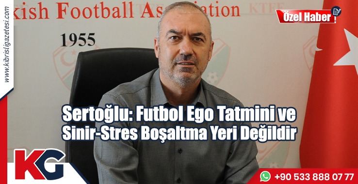 Sertoğlu: Futbol Ego Tatmini ve Sinir-Stres Boşaltma Yeri Değildir