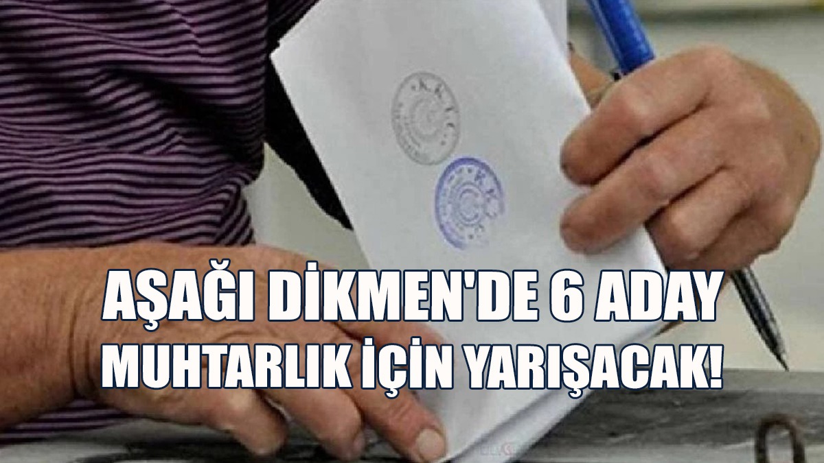 Aşağı Dikmen'de 6 Aday Muhtarlık İçin Yarışacak!