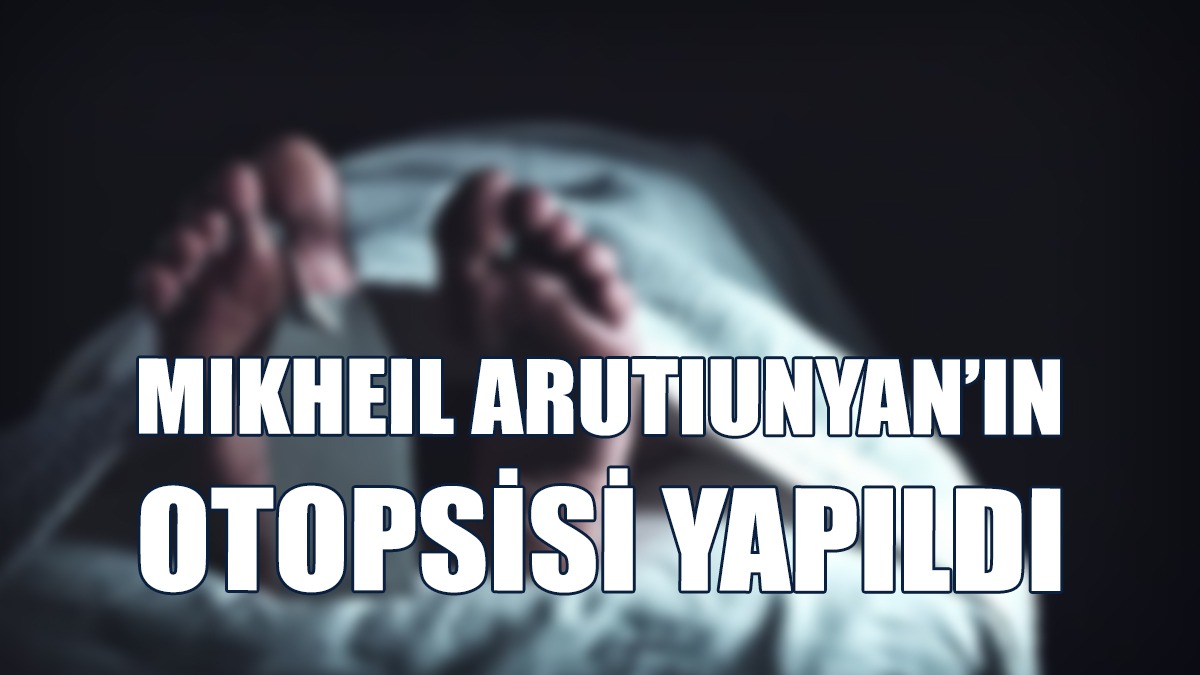 Arutıunyan'ın Ölüm Sebebi Tetkiklerin Ardından Belli Olacak