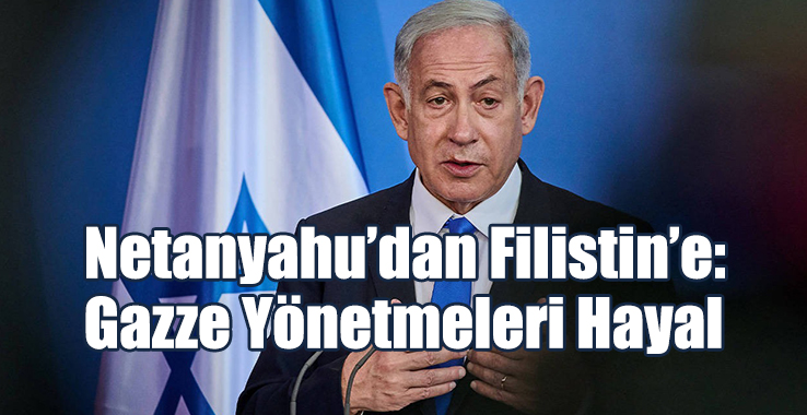 Netanyahu’dan Filistin’e: Gazze Yönetmeleri Hayal