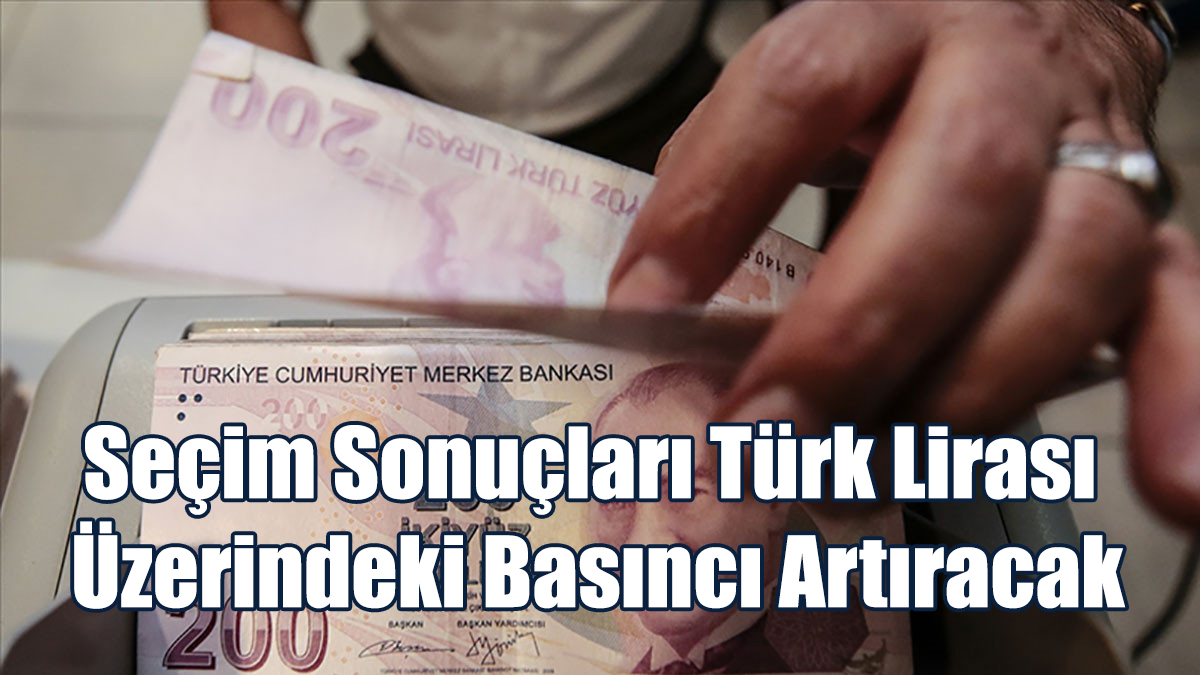 Seçim Sonuçları Türk Lirası Üzerindeki Basıncı Artıracak