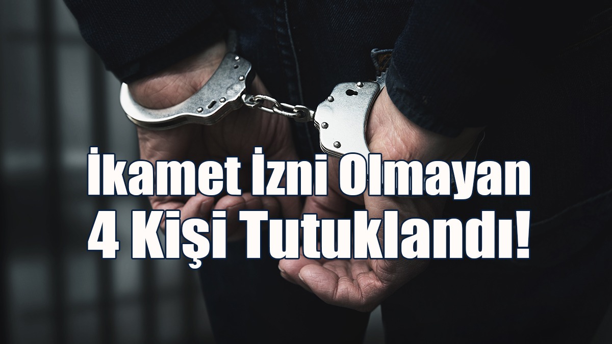 İkamet İzni Olmayan 4 Kişi Tutuklandı!