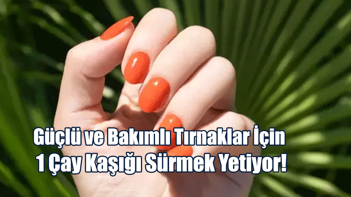 Güçlü ve Bakımlı Tırnaklar İçin 1 Çay Kaşığı Sürmek Yetiyor!