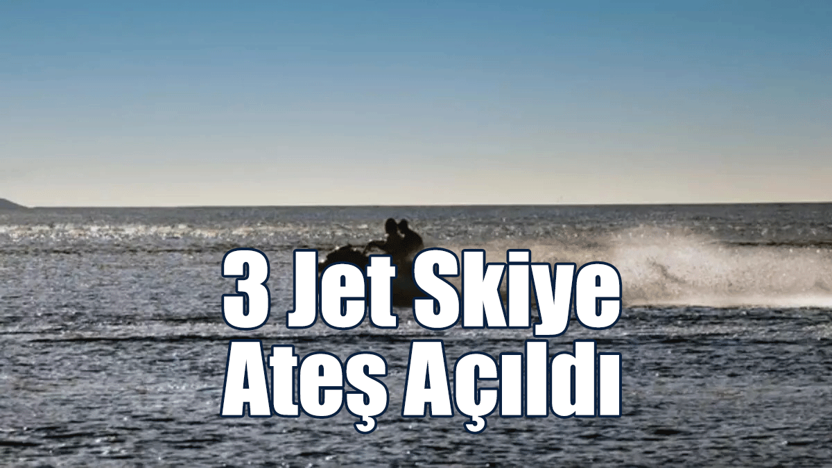 3 Jet Skiye Ateş Açıldı