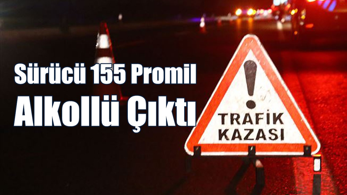 Sürücü 155 Promil Alkollü Çıktı
